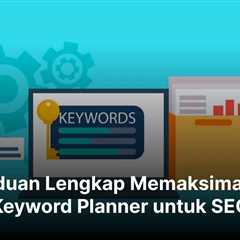 Panduan Lengkap Memaksimalkan Keyword Planner untuk SEO