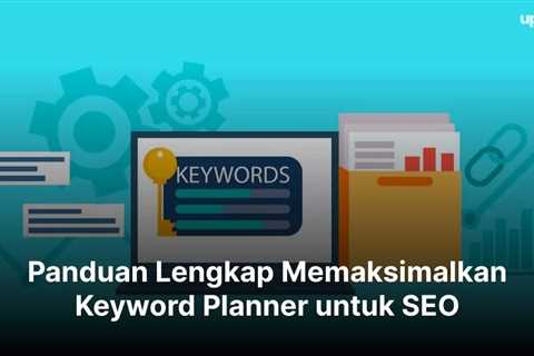 Panduan Lengkap Memaksimalkan Keyword Planner untuk SEO